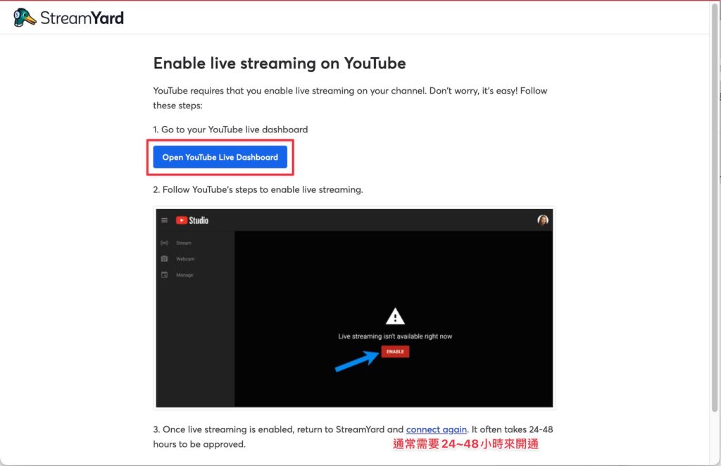 如果你的 Youtube 頻道是第一次設定直播,會出現設定提示,點選「 Open Youtube Live Dashboard 」,到 Youtube 點選「 Enable 」後,通常需要等 24~48 小時開通。